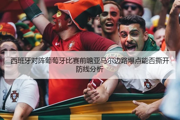 西班牙对阵葡萄牙比赛前瞻亚马尔边路爆点能否撕开防线分析