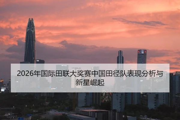 2026年国际田联大奖赛中国田径队表现分析与新星崛起