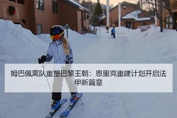 姆巴佩离队重塑巴黎王朝：恩里克重建计划开启法甲新篇章