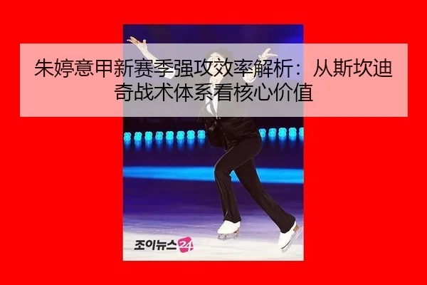 朱婷意甲新赛季强攻效率解析：从斯坎迪奇战术体系看核心价值