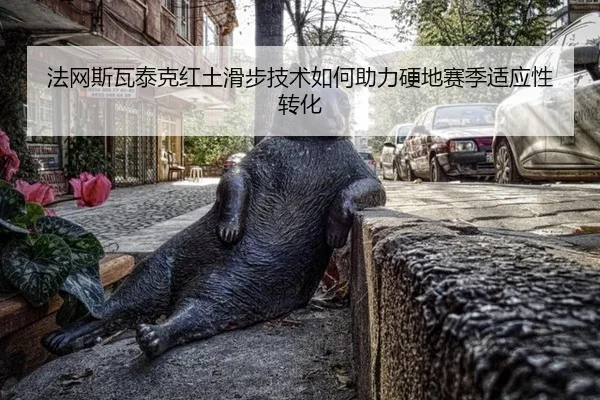 法网斯瓦泰克红土滑步技术如何助力硬地赛季适应性转化