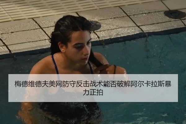 梅德维德夫美网防守反击战术能否破解阿尔卡拉斯暴力正拍