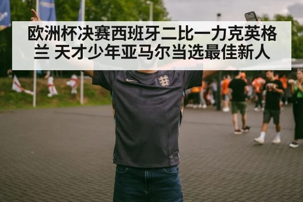 欧洲杯决赛西班牙二比一力克英格兰 天才少年亚马尔当选最佳新人