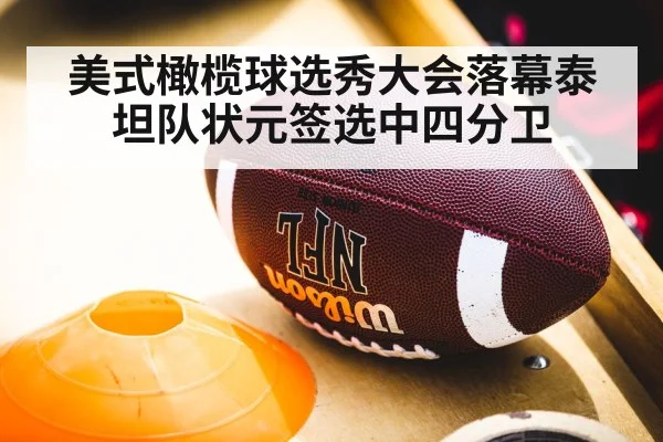 美式橄榄球选秀大会落幕泰坦队状元签选中四分卫