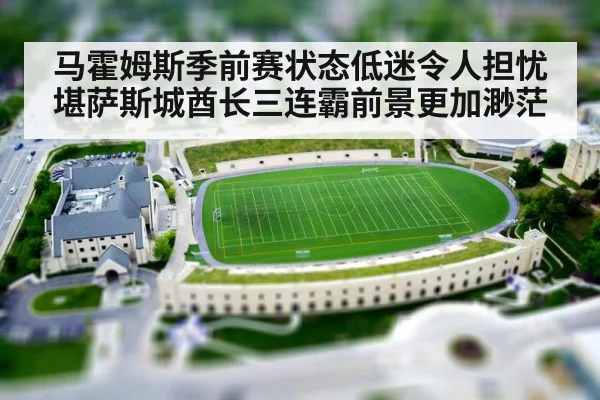 马霍姆斯季前赛状态低迷令人担忧 堪萨斯城酋长三连霸前景更加渺茫