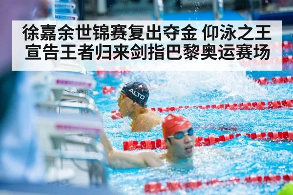 徐嘉余世锦赛复出夺金 仰泳之王宣告王者归来剑指巴黎奥运赛场