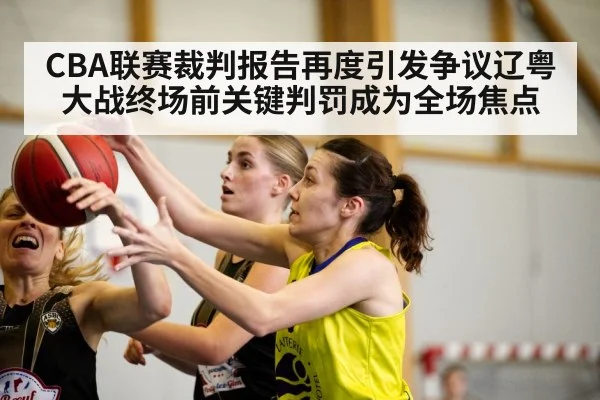 CBA联赛裁判报告再度引发争议辽粤大战终场前关键判罚成为全场焦点