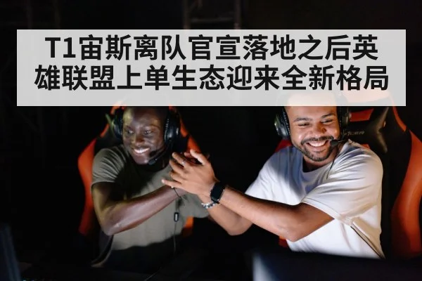 T1宙斯离队官宣落地之后英雄联盟上单生态迎来全新格局
