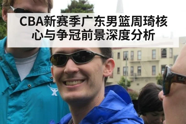 CBA新赛季广东男篮周琦核心与争冠前景深度分析
